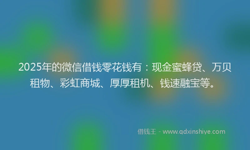 2025年的微信借钱零花钱有：现金蜜蜂贷、万贝租物、彩虹商城、厚厚租机、钱速融宝等。