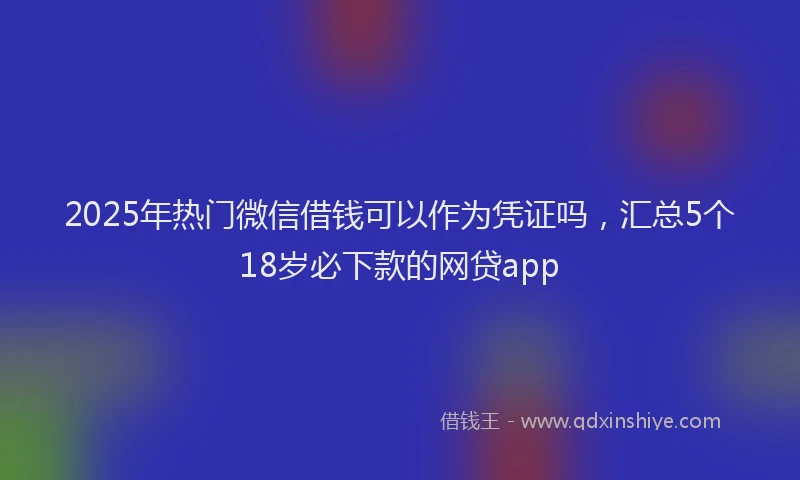 2025年热门微信借钱可以作为凭证吗，汇总5个18岁必下款的网贷app