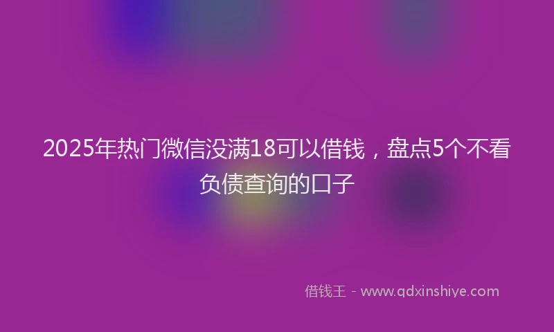 2025年热门微信没满18可以借钱，盘点5个不看负债查询的口子