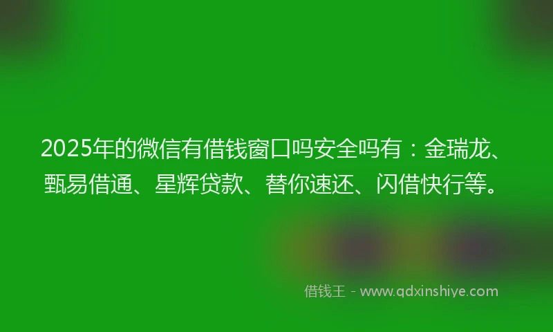 2025年的微信有借钱窗口吗安全吗有：金瑞龙、甄易借通、星辉贷款、替你速还、闪借快行等。