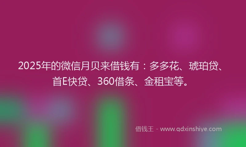 2025年的微信月贝来借钱有：多多花、琥珀贷、首E快贷、360借条、金租宝等。