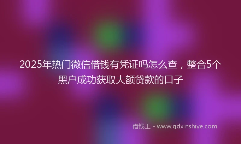 2025年热门微信借钱有凭证吗怎么查，整合5个黑户成功获取大额贷款的口子