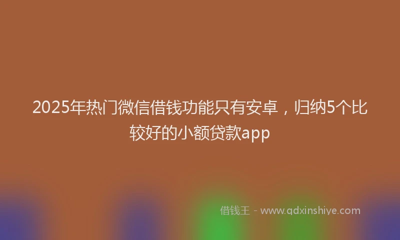 2025年热门微信借钱功能只有安卓，归纳5个比较好的小额贷款app