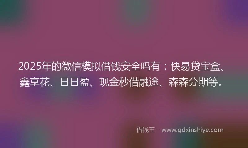 2025年的微信模拟借钱安全吗有：快易贷宝盒、鑫享花、日日盈、现金秒借融途、森森分期等。