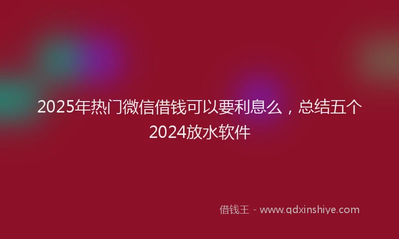 2025年热门微信借钱可以要利息么，总结五个2024放水软件
