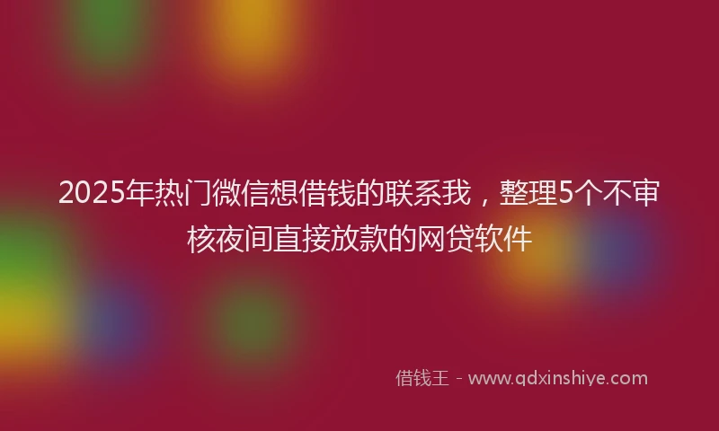 2025年热门微信想借钱的联系我，整理5个不审核夜间直接放款的网贷软件