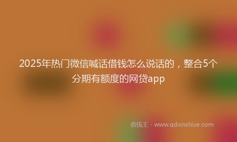 2025年热门微信喊话借钱怎么说话的，整合5个分期有额度的网贷app