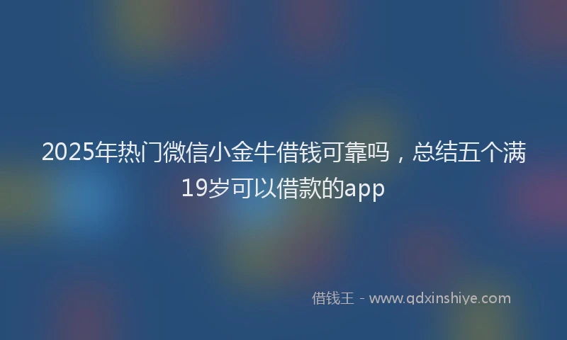 2025年热门微信小金牛借钱可靠吗，总结五个满19岁可以借款的app