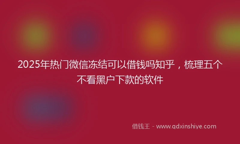 2025年热门微信冻结可以借钱吗知乎，梳理五个不看黑户下款的软件