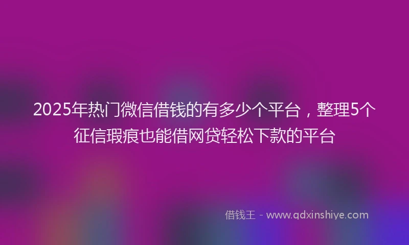 2025年热门微信借钱的有多少个平台，整理5个征信瑕疵也能借网贷轻松下款的平台