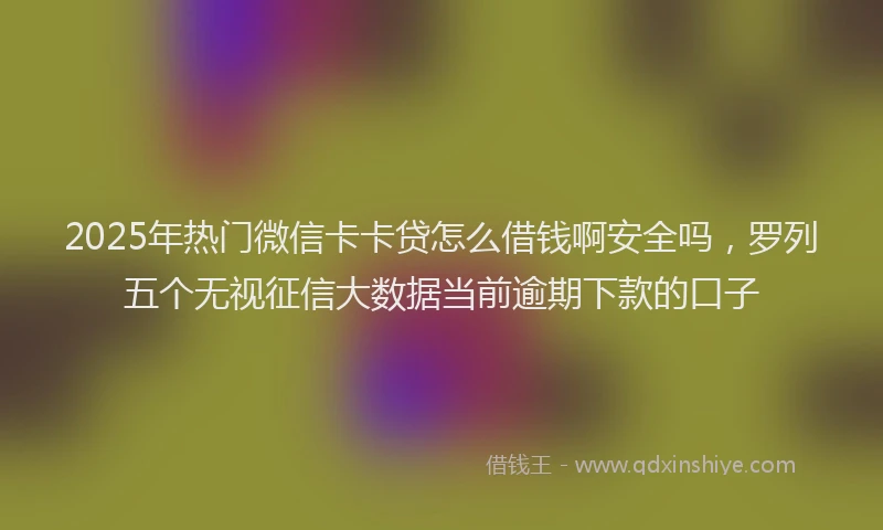 2025年热门微信卡卡贷怎么借钱啊安全吗，罗列五个无视征信大数据当前逾期下款的口子