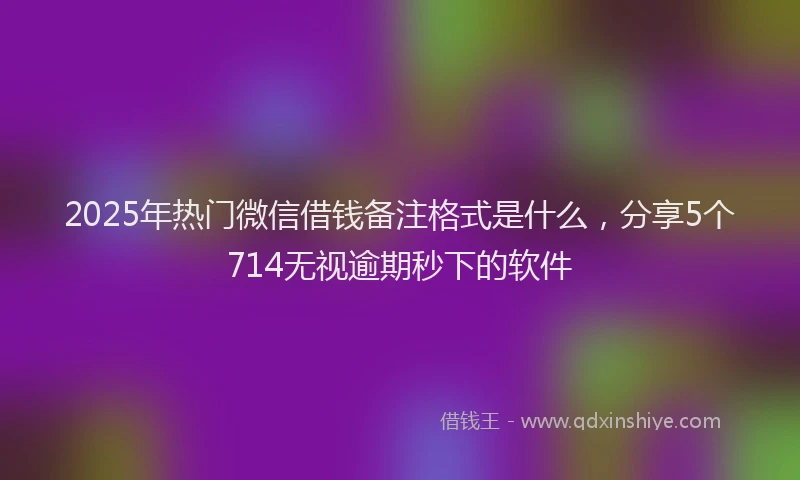 2025年热门微信借钱备注格式是什么，分享5个714无视逾期秒下的软件