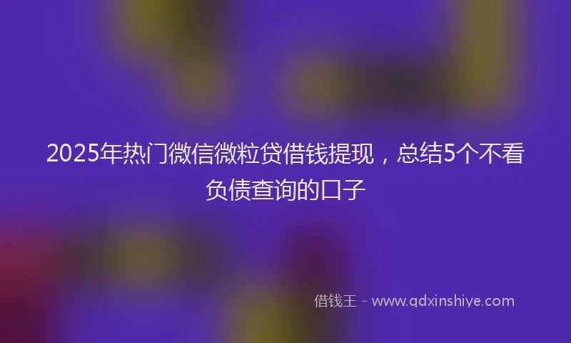 2025年热门微信微粒贷借钱提现，总结5个不看负债查询的口子