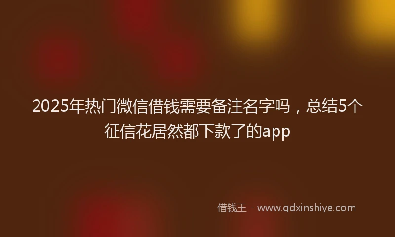 2025年热门微信借钱需要备注名字吗，总结5个征信花居然都下款了的app