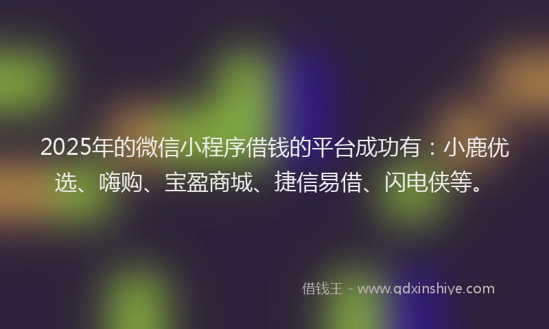 2025年的微信小程序借钱的平台成功有：小鹿优选、嗨购、宝盈商城、捷信易借、闪电侠等。
