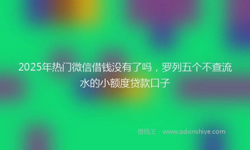 2025年热门微信借钱没有了吗，罗列五个不查流水的小额度贷款口子