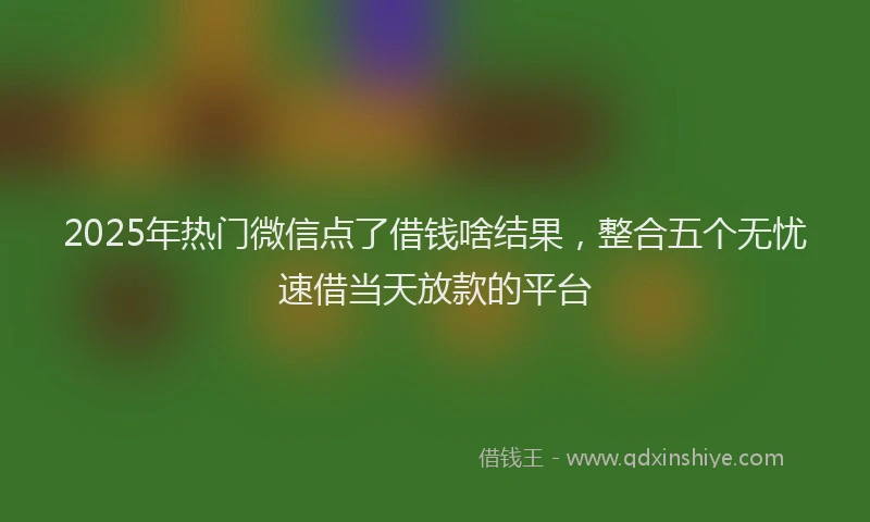 2025年热门微信点了借钱啥结果，整合五个无忧速借当天放款的平台