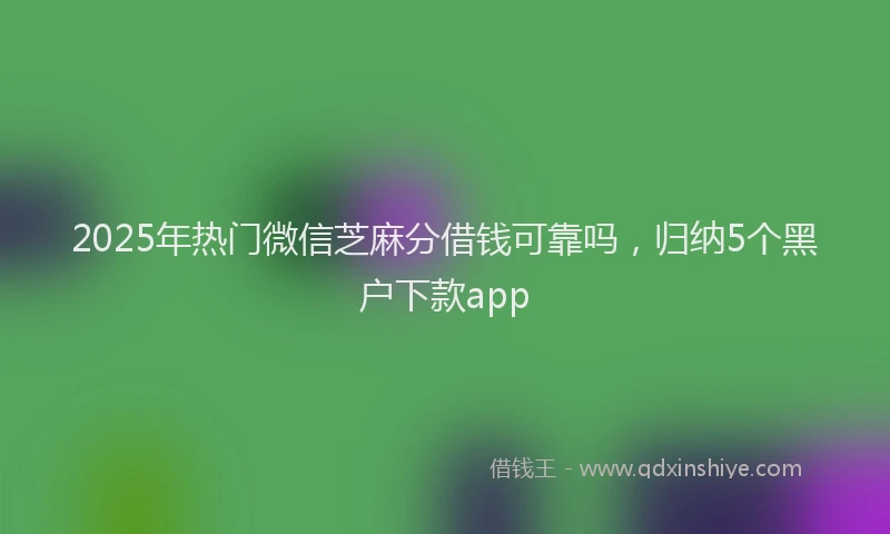 2025年热门微信芝麻分借钱可靠吗，归纳5个黑户下款app
