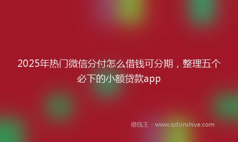 2025年热门微信分付怎么借钱可分期，整理五个必下的小额贷款app