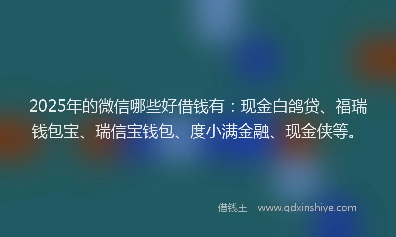 2025年的微信哪些好借钱有：现金白鸽贷、福瑞钱包宝、瑞信宝钱包、度小满金融、现金侠等。