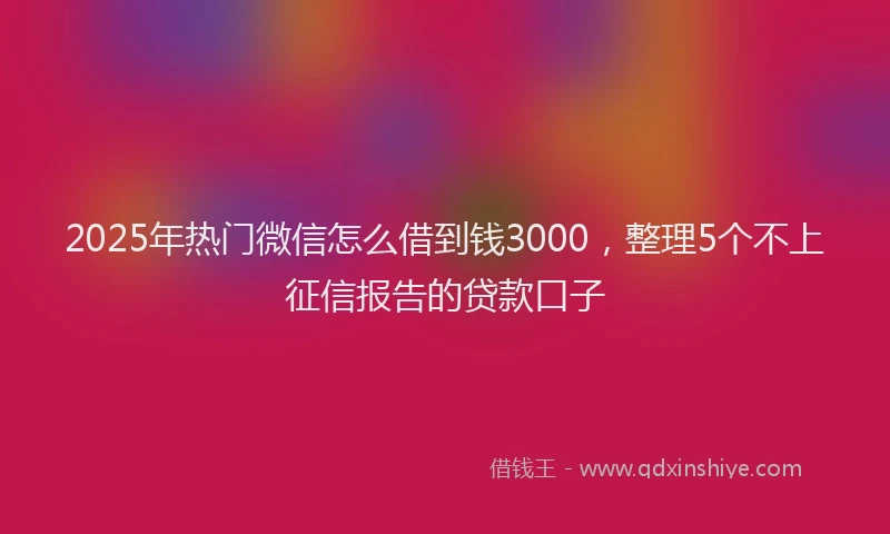 2025年热门微信怎么借到钱3000，整理5个不上征信报告的贷款口子