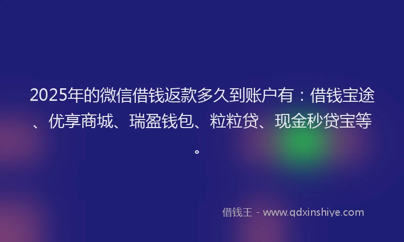 2025年的微信借钱返款多久到账户有：借钱宝途、优享商城、瑞盈钱包、粒粒贷、现金秒贷宝等。