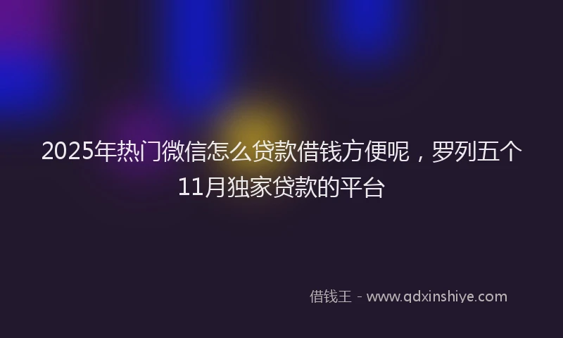 2025年热门微信怎么贷款借钱方便呢，罗列五个11月独家贷款的平台
