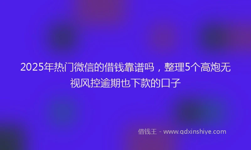 2025年热门微信的借钱靠谱吗，整理5个高炮无视风控逾期也下款的口子