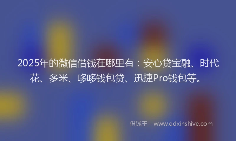 2025年的微信借钱在哪里有：安心贷宝融、时代花、多米、哆哆钱包贷、迅捷Pro钱包等。