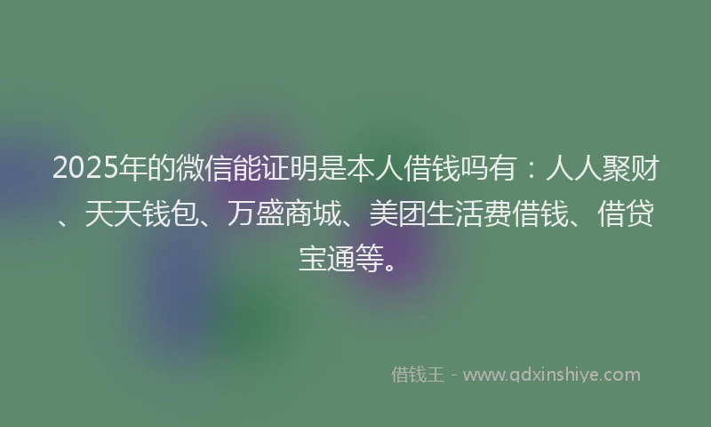 2025年的微信能证明是本人借钱吗有：人人聚财、天天钱包、万盛商城、美团生活费借钱、借贷宝通等。