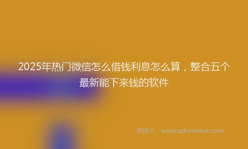 2025年热门微信怎么借钱利息怎么算，整合五个最新能下来钱的软件