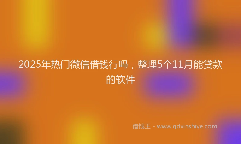 2025年热门微信借钱行吗，整理5个11月能贷款的软件
