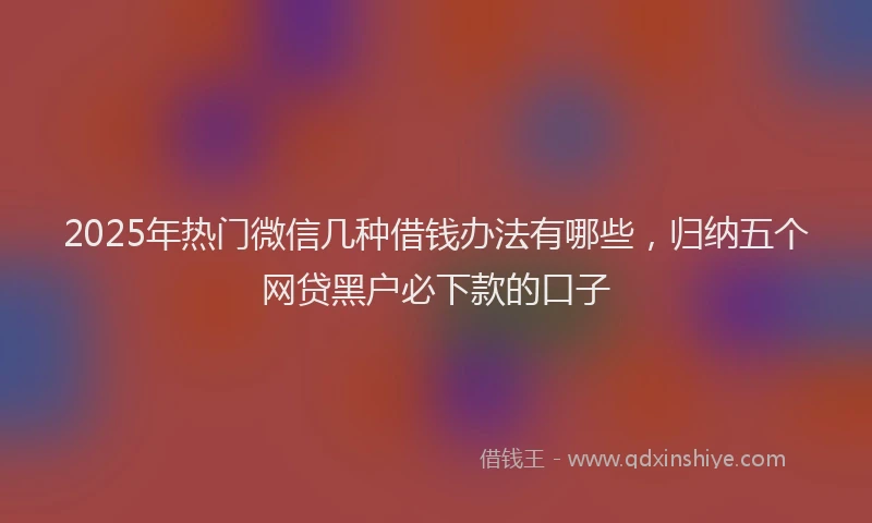 2025年热门微信几种借钱办法有哪些，归纳五个网贷黑户必下款的口子