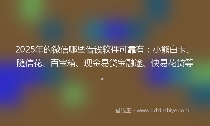 2025年的微信哪些借钱软件可靠有：小熊白卡、随信花、百宝箱、现金易贷宝融途、快易花贷等。