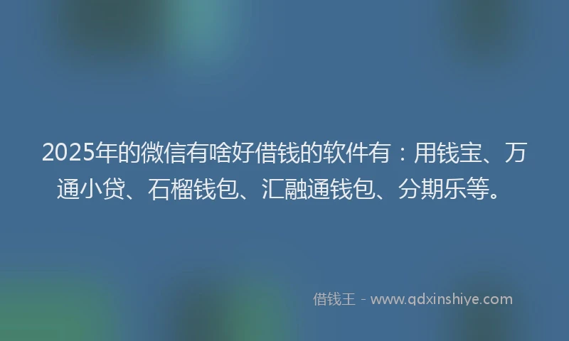 2025年的微信有啥好借钱的软件有：用钱宝、万通小贷、石榴钱包、汇融通钱包、分期乐等。