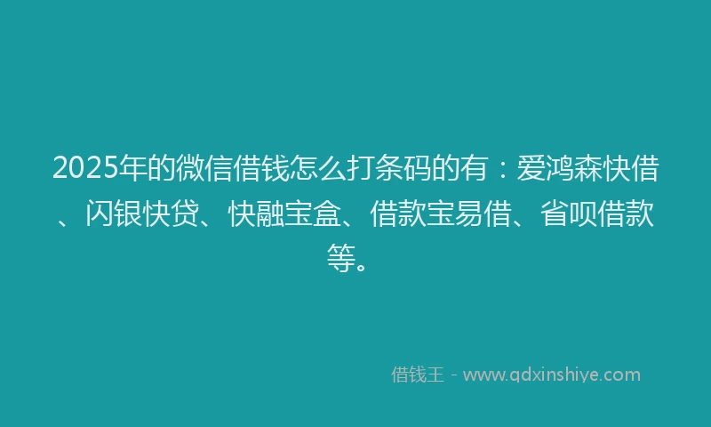 2025年的微信借钱怎么打条码的有：爱鸿森快借、闪银快贷、快融宝盒、借款宝易借、省呗借款等。
