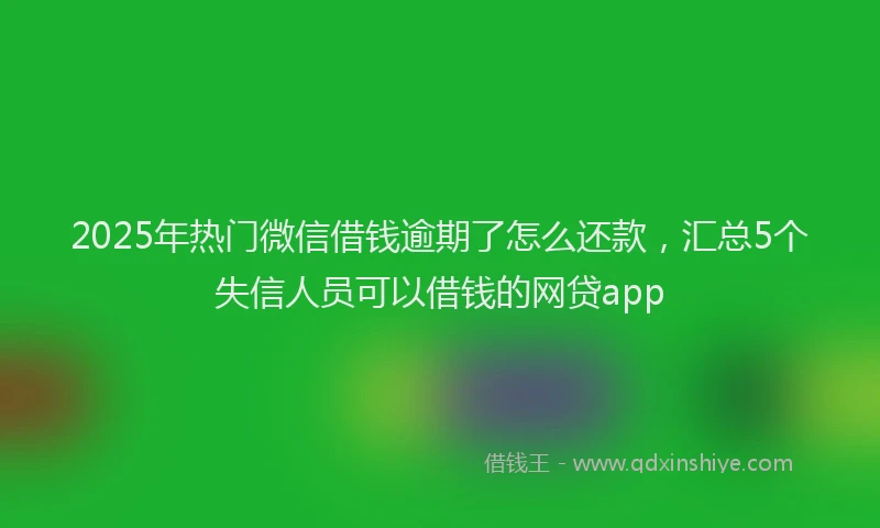 2025年热门微信借钱逾期了怎么还款，汇总5个失信人员可以借钱的网贷app