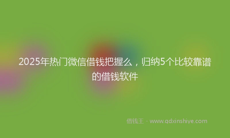 2025年热门微信借钱把握么，归纳5个比较靠谱的借钱软件