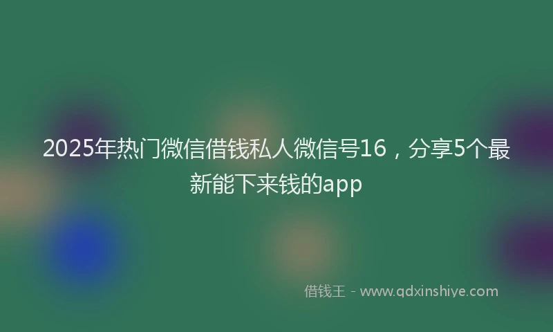 2025年热门微信借钱私人微信号16，分享5个最新能下来钱的app