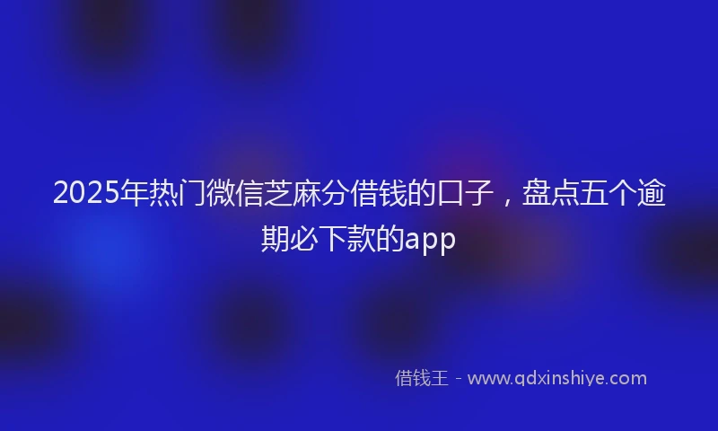 2025年热门微信芝麻分借钱的口子，盘点五个逾期必下款的app