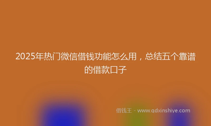 2025年热门微信借钱功能怎么用，总结五个靠谱的借款口子