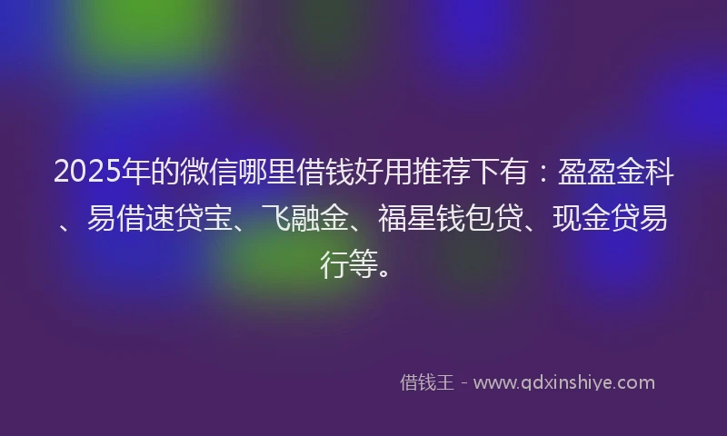 2025年的微信哪里借钱好用推荐下有：盈盈金科、易借速贷宝、飞融金、福星钱包贷、现金贷易行等。