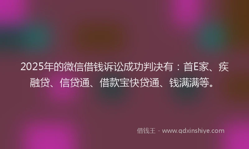 2025年的微信借钱诉讼成功判决有：首E家、疾融贷、信贷通、借款宝快贷通、钱满满等。