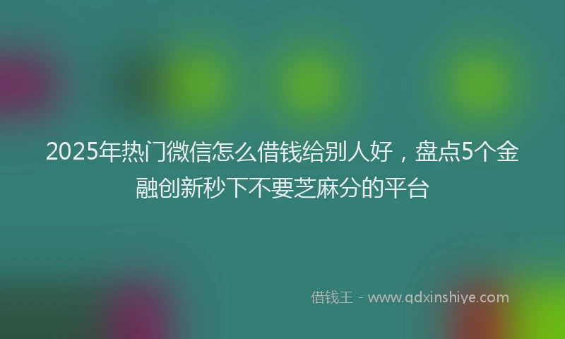 2025年热门微信怎么借钱给别人好，盘点5个金融创新秒下不要芝麻分的平台