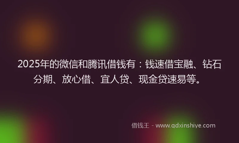 2025年的微信和腾讯借钱有：钱速借宝融、钻石分期、放心借、宜人贷、现金贷速易等。