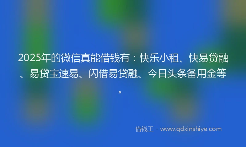 2025年的微信真能借钱有：快乐小租、快易贷融、易贷宝速易、闪借易贷融、今日头条备用金等。