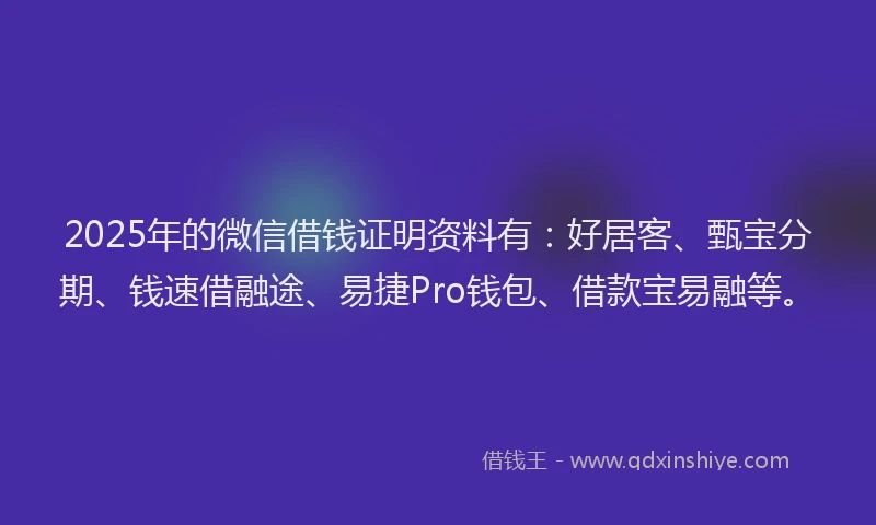 2025年的微信借钱证明资料有：好居客、甄宝分期、钱速借融途、易捷Pro钱包、借款宝易融等。