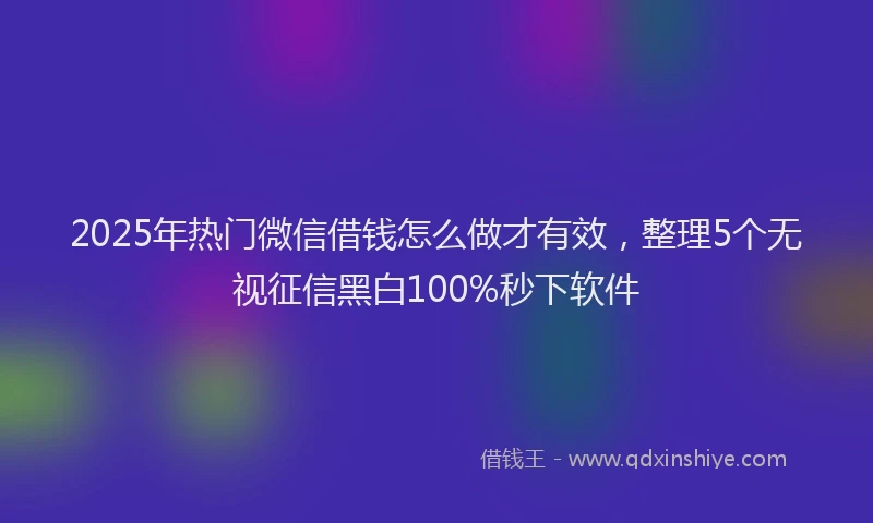 2025年热门微信借钱怎么做才有效，整理5个无视征信黑白100%秒下软件