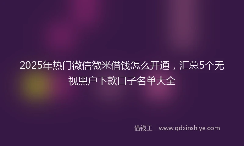 2025年热门微信微米借钱怎么开通，汇总5个无视黑户下款口子名单大全