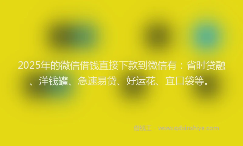 2025年的微信借钱直接下款到微信有：省时贷融、洋钱罐、急速易贷、好运花、宜口袋等。